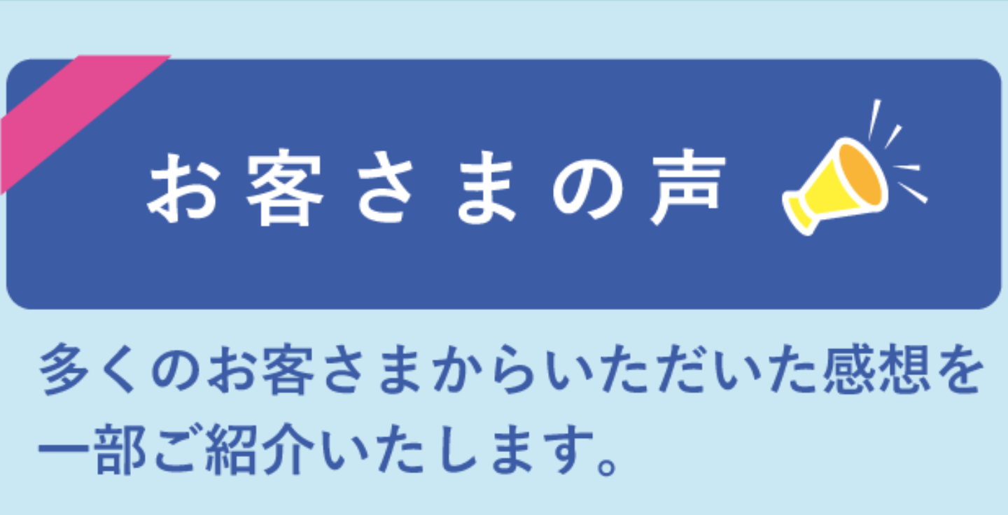多くのお客さまからいただいた感想を一部ご紹介いたします。