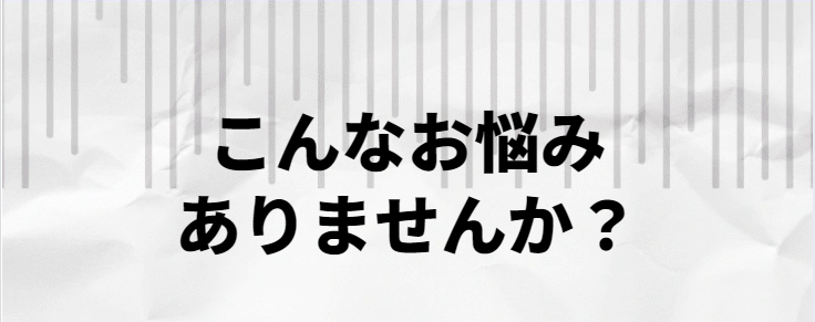 こんなお悩みありませんか？