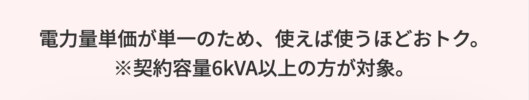 電力量単価が単一のため、使えば使うほどおトク。