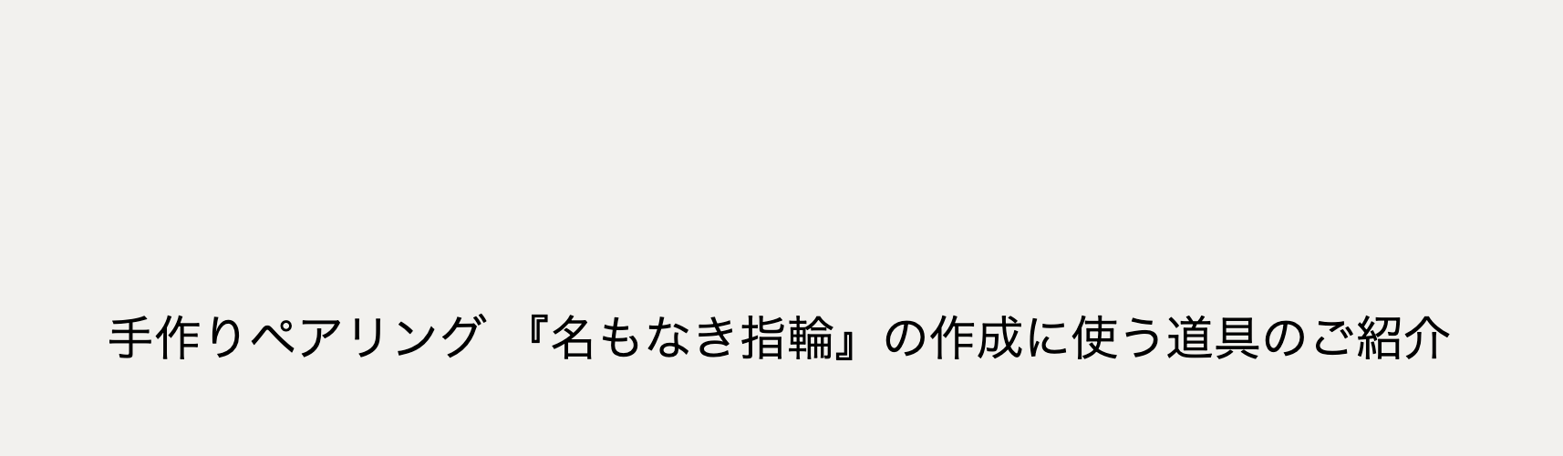 手作りペアリング『名もなき指輪』の作成に使う道具のご紹介